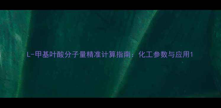 图片 L-甲基叶酸分子量精准计算指南：化工参数与应用1.jpg