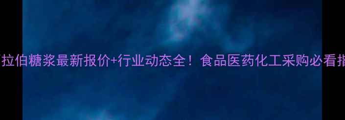 图片 L阿拉伯糖浆最新报价+行业动态全！食品医药化工采购必看指南.jpg