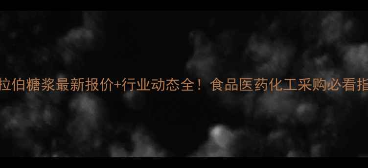 图片 L阿拉伯糖浆最新报价+行业动态全！食品医药化工采购必看指南1.jpg