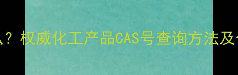 图片 MSDS中CAS号码是什么？权威化工产品CAS号查询方法及合规要点（附模板）1.jpg