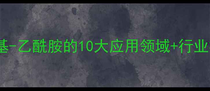 图片 N-羟甲基-乙酰胺的10大应用领域+行业痛点全2.jpg