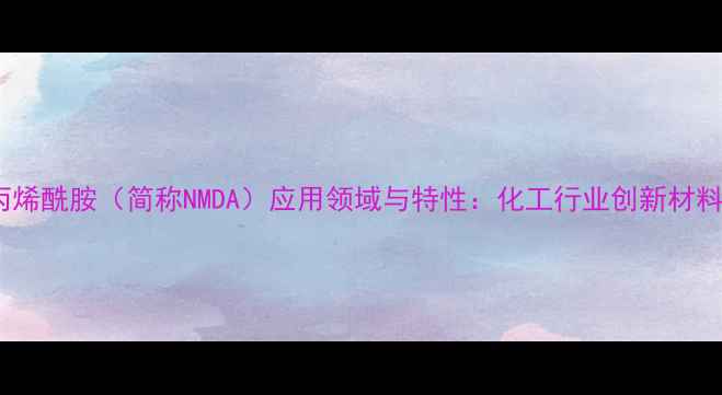 图片 NN-二甲基丙烯酰胺（简称NMDA）应用领域与特性：化工行业创新材料的核心成分.jpg