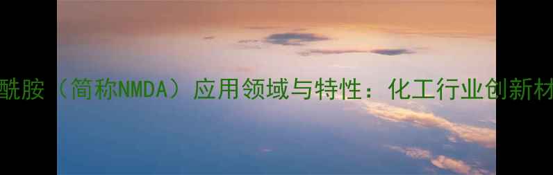 图片 NN-二甲基丙烯酰胺（简称NMDA）应用领域与特性：化工行业创新材料的核心成分2.jpg