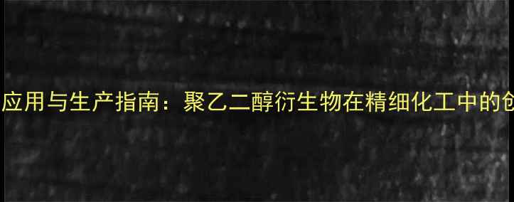 图片 PEGDacas应用与生产指南：聚乙二醇衍生物在精细化工中的创新突破2.jpg