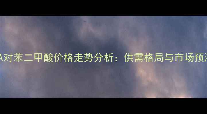 图片 PTA对苯二甲酸价格走势分析：供需格局与市场预测1.jpg