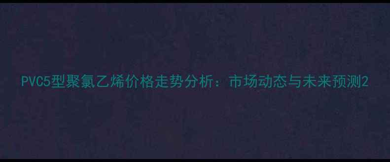 图片 PVC5型聚氯乙烯价格走势分析：市场动态与未来预测2.jpg