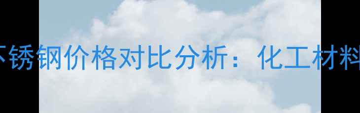 图片 SUS309与304不锈钢价格对比分析：化工材料采购必看指南.jpg