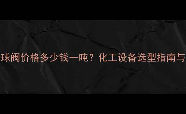 图片 dn50水力浮球阀价格多少钱一吨？化工设备选型指南与应用场景全.jpg