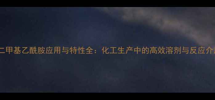 图片 nn二甲基乙酰胺应用与特性全：化工生产中的高效溶剂与反应介质2.jpg