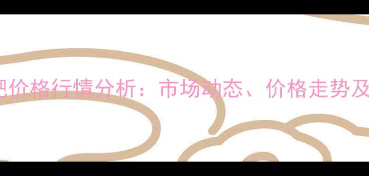 图片 npk复合肥价格行情分析：市场动态、价格走势及投资策略.jpg