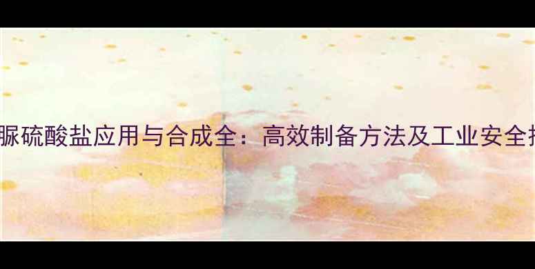 图片 s-甲基异脲硫酸盐应用与合成全：高效制备方法及工业安全操作指南2.jpg