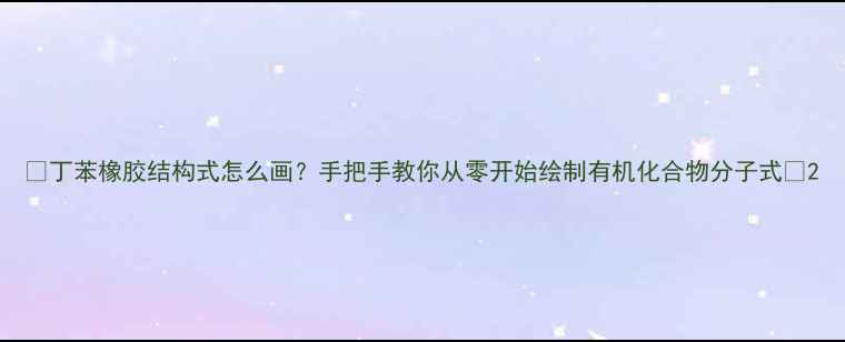 图片 ✨丁苯橡胶结构式怎么画？手把手教你从零开始绘制有机化合物分子式🔥2.jpg