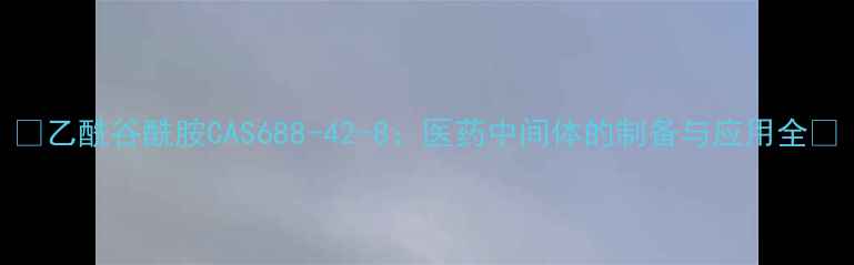 图片 ✨乙酰谷酰胺CAS688-42-8：医药中间体的制备与应用全🔬.jpg