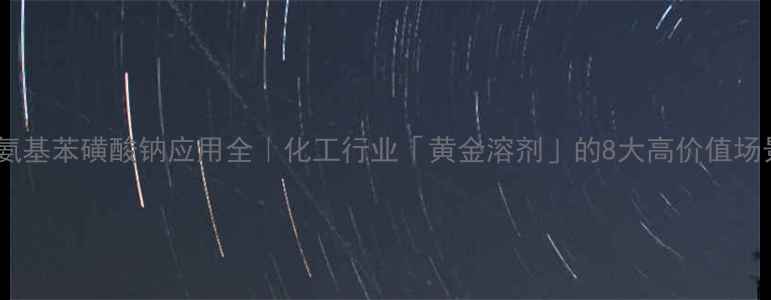 图片 ✨二氨基苯磺酸钠应用全｜化工行业「黄金溶剂」的8大高价值场景🌟1.jpg