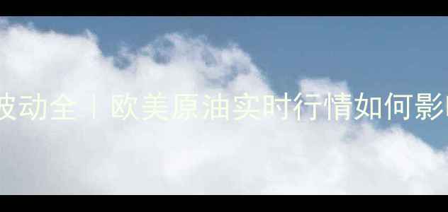 图片 ✨化工原材料价格波动全｜欧美原油实时行情如何影响国内化工企业？1.jpg