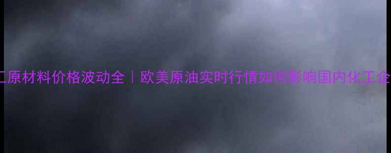 图片 ✨化工原材料价格波动全｜欧美原油实时行情如何影响国内化工企业？2.jpg