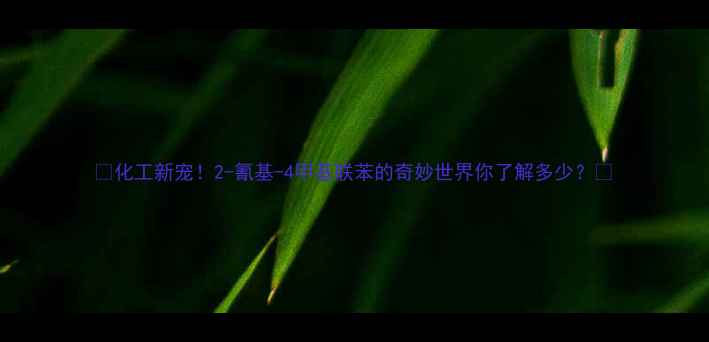 图片 ✨化工新宠！2-氰基-4甲基联苯的奇妙世界你了解多少？🔍.jpg