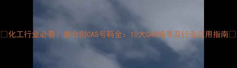 图片 ✨化工行业必看！复合剂CAS号码全：10大CAS编号及行业应用指南🔍.jpg