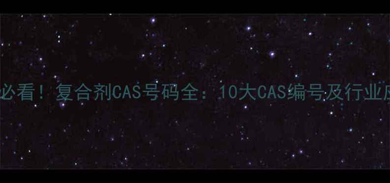 图片 ✨化工行业必看！复合剂CAS号码全：10大CAS编号及行业应用指南🔍1.jpg