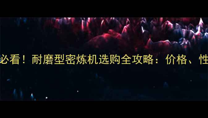 图片 ✨化工设备选型必看！耐磨型密炼机选购全攻略：价格、性能与行业应用🔥.jpg