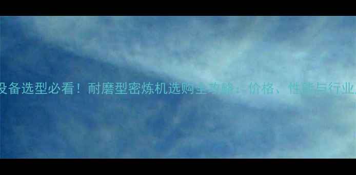 图片 ✨化工设备选型必看！耐磨型密炼机选购全攻略：价格、性能与行业应用🔥2.jpg