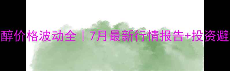 图片 ✨工业甲醇价格波动全｜7月最新行情报告+投资避坑指南💡.jpg