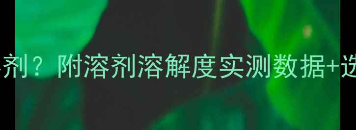 图片 ✨甲基咪唑溶于哪些溶剂？附溶剂溶解度实测数据+选溶剂避坑指南！⚗️2.jpg