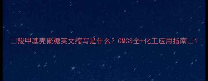 图片 ✨羧甲基壳聚糖英文缩写是什么？CMCS全+化工应用指南🌟1.jpg