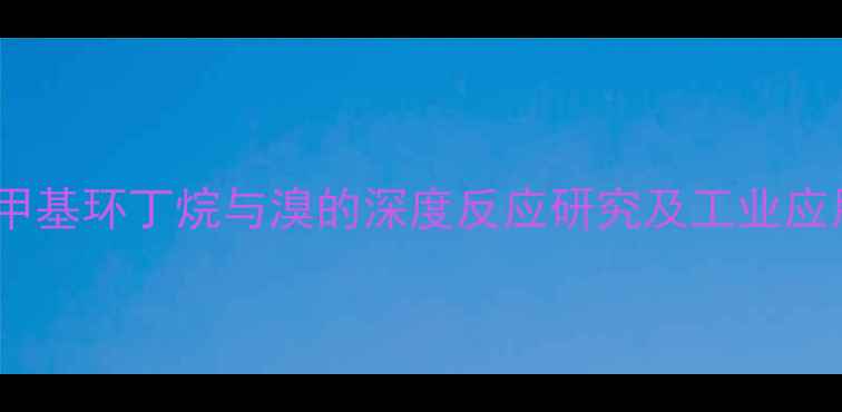 图片 一甲基环丁烷与溴的深度反应研究及工业应用2.jpg