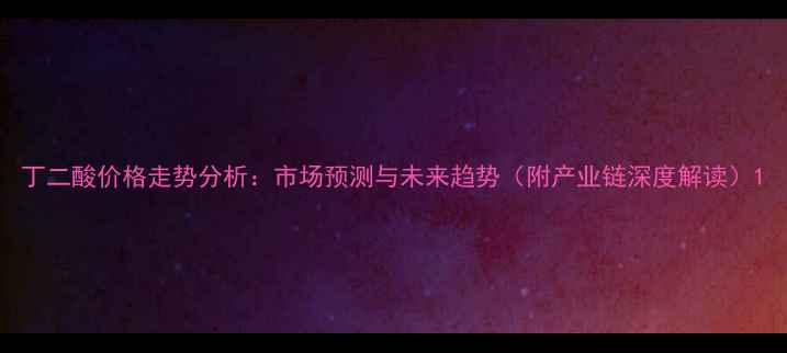 图片 丁二酸价格走势分析：市场预测与未来趋势（附产业链深度解读）1.jpg
