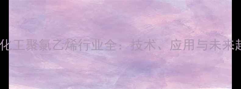 图片 三友化工聚氯乙烯行业全：技术、应用与未来趋势2.jpg