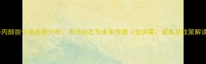 图片 三异丙醇胺价格走势分析：市场动态与未来预测（含供需、成本及政策解读）1.jpg