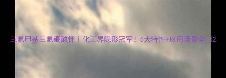 图片 三氟甲基三氟硼酸钾｜化工界隐形冠军！5大特性+应用场景全🔥2.jpg