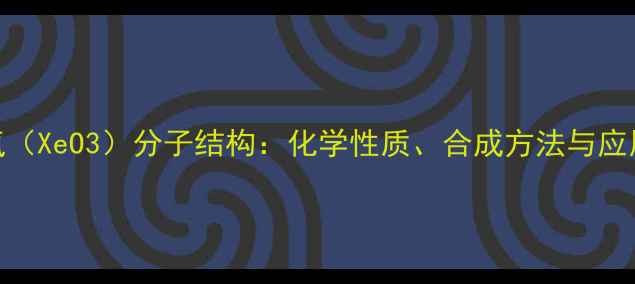 图片 三氧化氙（XeO3）分子结构：化学性质、合成方法与应用领域全.jpg