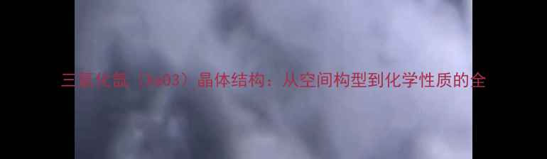 图片 三氧化氙（XeO3）晶体结构：从空间构型到化学性质的全.jpg