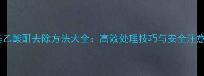 图片 三甲基乙酸酐去除方法大全：高效处理技巧与安全注意事项1.jpg