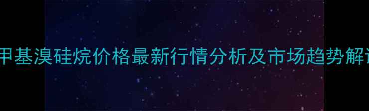 图片 三甲基溴硅烷价格最新行情分析及市场趋势解读1.jpg
