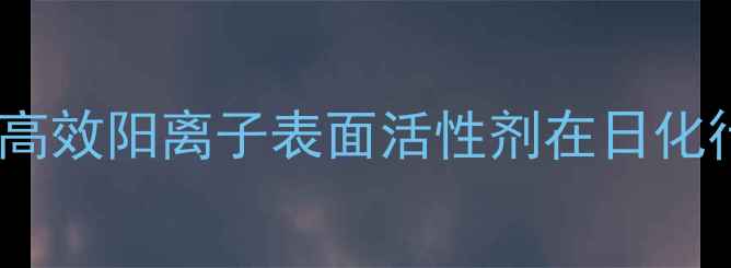 图片 三甲基烯丙基氯化铵：高效阳离子表面活性剂在日化行业的应用与生产技术1.jpg