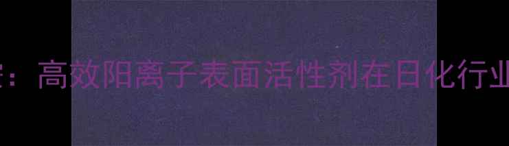 图片 三甲基烯丙基氯化铵：高效阳离子表面活性剂在日化行业的应用与生产技术2.jpg