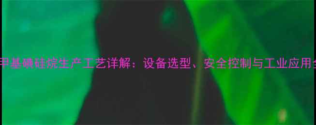 图片 三甲基碘硅烷生产工艺详解：设备选型、安全控制与工业应用全1.jpg