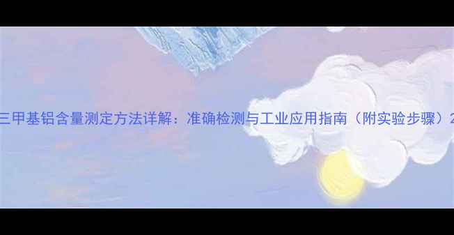 图片 三甲基铝含量测定方法详解：准确检测与工业应用指南（附实验步骤）2.jpg