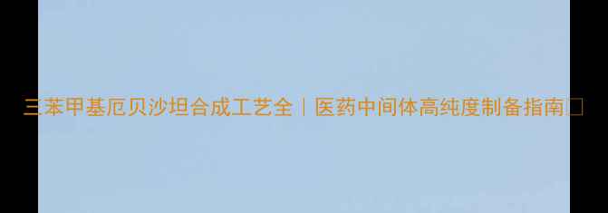 图片 三苯甲基厄贝沙坦合成工艺全｜医药中间体高纯度制备指南✨.jpg