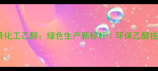 图片 上海浦景化工乙醇：绿色生产新标杆｜环保乙醇技术全🔥2.jpg