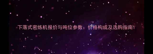 图片 下落式密炼机报价与吨位参数：价格构成及选购指南1.jpg