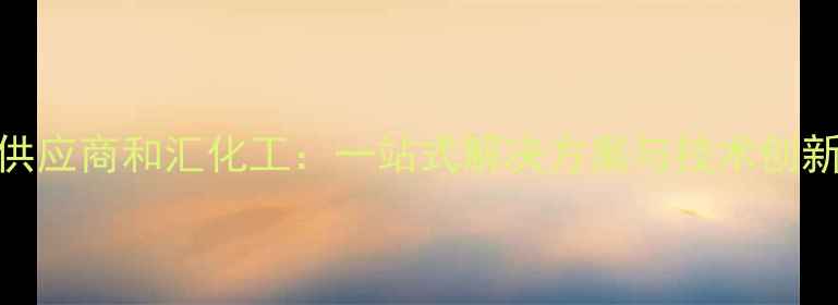 图片 专业化工原料供应商和汇化工：一站式解决方案与技术创新驱动行业升级.jpg