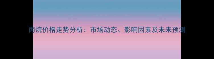 图片 丙烷价格走势分析：市场动态、影响因素及未来预测.jpg