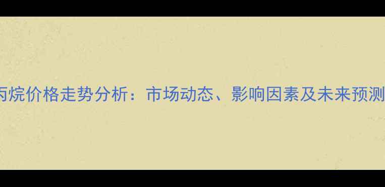 图片 丙烷价格走势分析：市场动态、影响因素及未来预测2.jpg