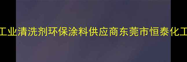 图片 东莞化工工业清洗剂环保涂料供应商东莞市恒泰化工有限公司.jpg