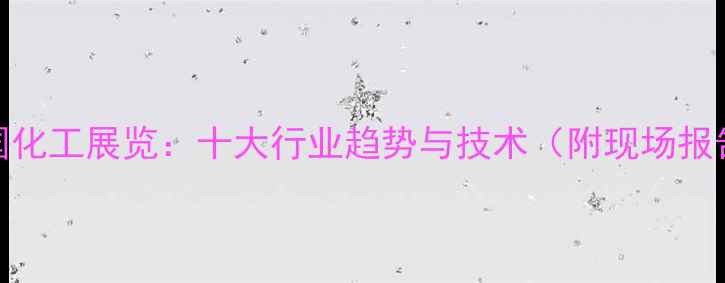 图片 中国化工展览：十大行业趋势与技术（附现场报告）.jpg