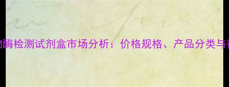 图片 中国植物酶检测试剂盒市场分析：价格规格、产品分类与行业趋势.jpg